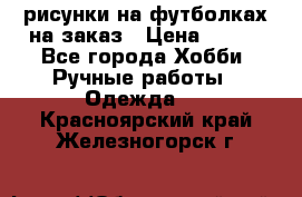 рисунки на футболках на заказ › Цена ­ 600 - Все города Хобби. Ручные работы » Одежда   . Красноярский край,Железногорск г.